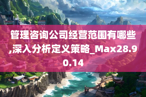 管理咨询公司经营范围有哪些,深入分析定义策略_Max28.90.14