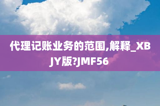 代理记账业务的范围,解释_XBJY版?JMF56