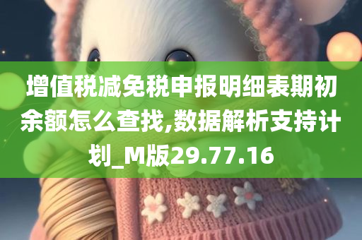 增值税减免税申报明细表期初余额怎么查找,数据解析支持计划_M版29.77.16