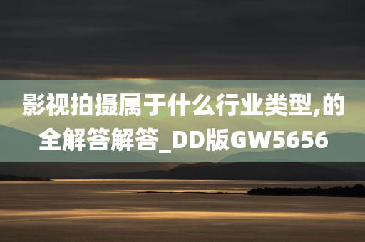 影视拍摄属于什么行业类型,的全解答解答_DD版GW5656