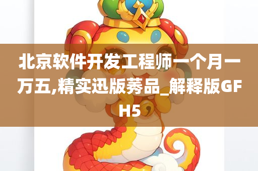 北京软件开发工程师一个月一万五,精实迅版莠品_解释版GFH5