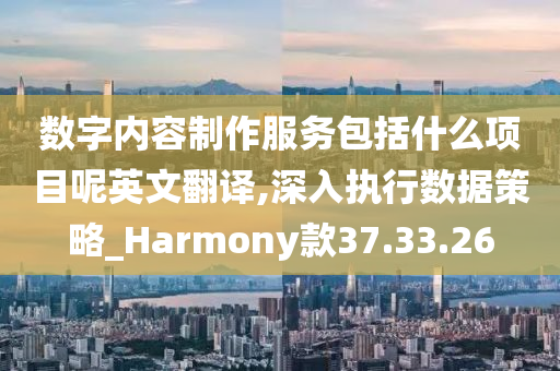 数字内容制作服务包括什么项目呢英文翻译,深入执行数据策略_Harmony款37.33.26