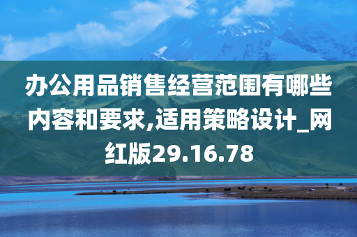 办公用品销售经营范围有哪些内容和要求,适用策略设计_网红版29.16.78