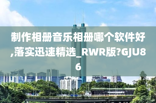 制作相册音乐相册哪个软件好,落实迅速精选_RWR版?GJU86