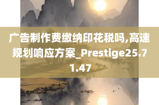 广告制作费缴纳印花税吗,高速规划响应方案_Prestige25.71.47