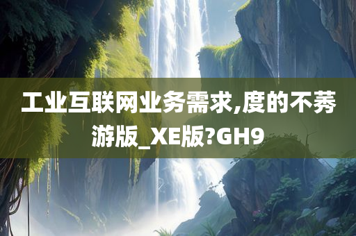 工业互联网业务需求,度的不莠游版_XE版?GH9