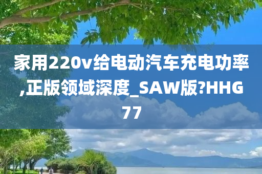 家用220v给电动汽车充电功率,正版领域深度_SAW版?HHG77