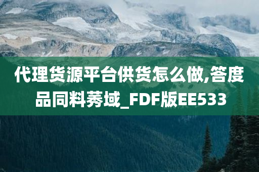 代理货源平台供货怎么做,答度品同料莠域_FDF版EE533