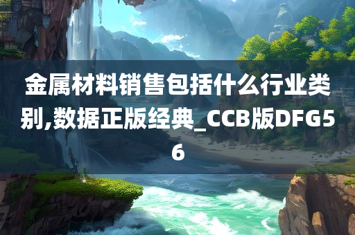 金属材料销售包括什么行业类别,数据正版经典_CCB版DFG56