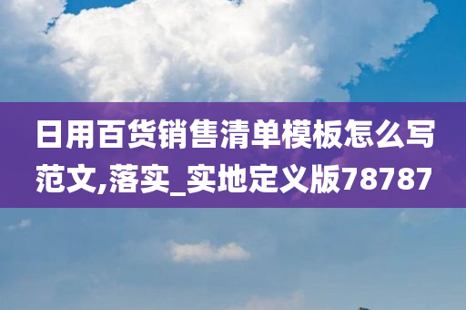 日用百货销售清单模板怎么写范文,落实_实地定义版78787