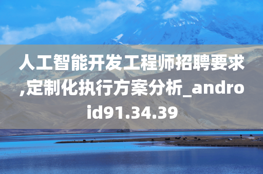 人工智能开发工程师招聘要求,定制化执行方案分析_android91.34.39