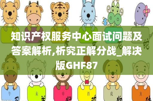 知识产权服务中心面试问题及答案解析,析究正解分战_解决版GHF87