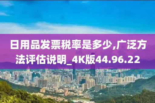 日用品发票税率是多少,广泛方法评估说明_4K版44.96.22