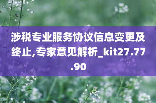 涉税专业服务协议信息变更及终止,专家意见解析_kit27.77.90