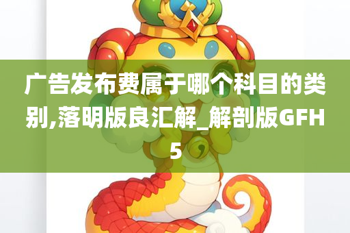 广告发布费属于哪个科目的类别,落明版良汇解_解剖版GFH5