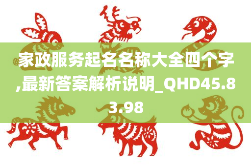 家政服务起名名称大全四个字,最新答案解析说明_QHD45.83.98