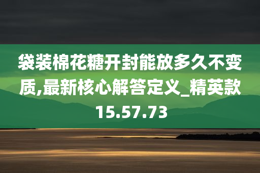 袋装棉花糖开封能放多久不变质,最新核心解答定义_精英款15.57.73