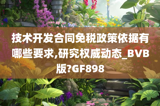 技术开发合同免税政策依据有哪些要求,研究权威动态_BVB版?GF898