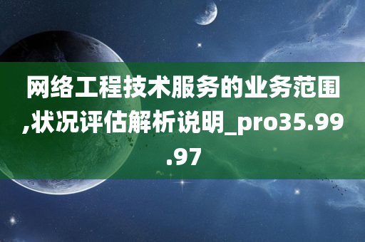 网络工程技术服务的业务范围,状况评估解析说明_pro35.99.97