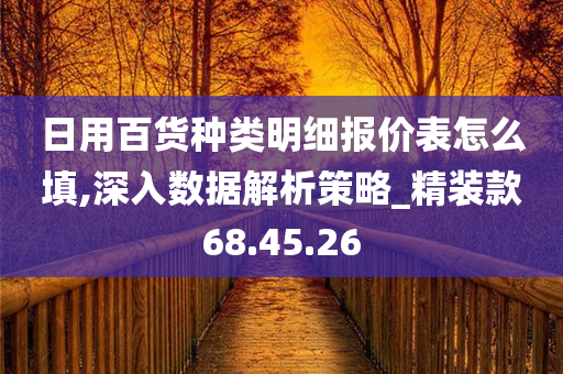 日用百货种类明细报价表怎么填,深入数据解析策略_精装款68.45.26