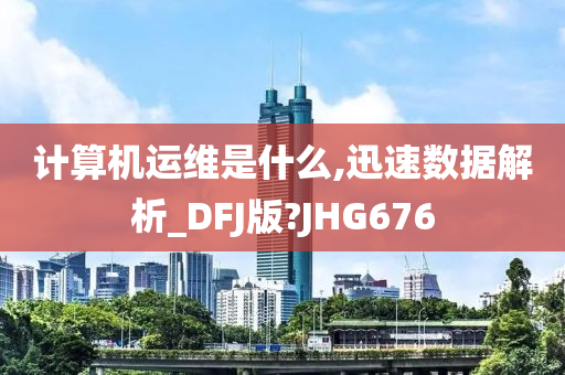 计算机运维是什么,迅速数据解析_DFJ版?JHG676