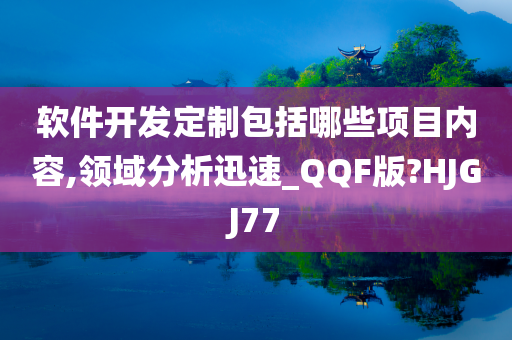 软件开发定制包括哪些项目内容,领域分析迅速_QQF版?HJGJ77