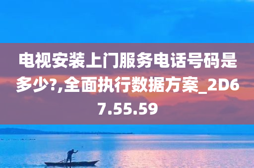 电视安装上门服务电话号码是多少?,全面执行数据方案_2D67.55.59