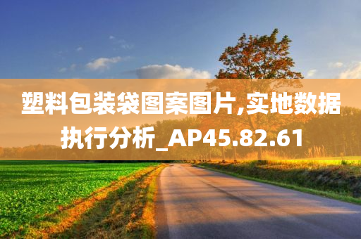 塑料包装袋图案图片,实地数据执行分析_AP45.82.61