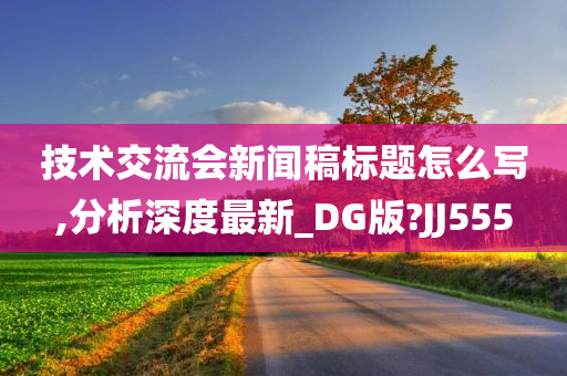 技术交流会新闻稿标题怎么写,分析深度最新_DG版?JJ555