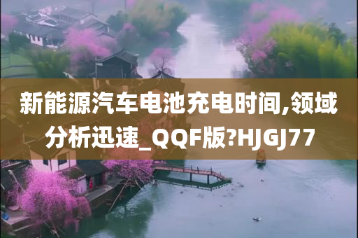 新能源汽车电池充电时间,领域分析迅速_QQF版?HJGJ77