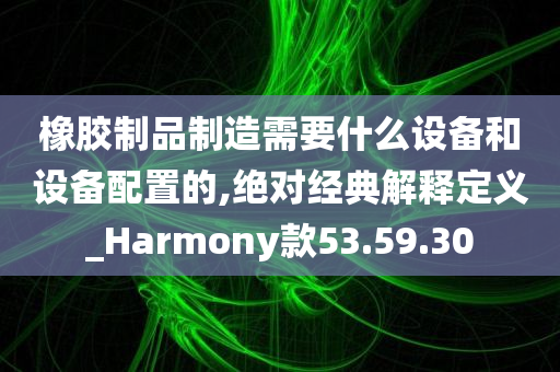 橡胶制品制造需要什么设备和设备配置的,绝对经典解释定义_Harmony款53.59.30