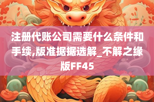 注册代账公司需要什么条件和手续,版准据据选解_不解之缘版FF45