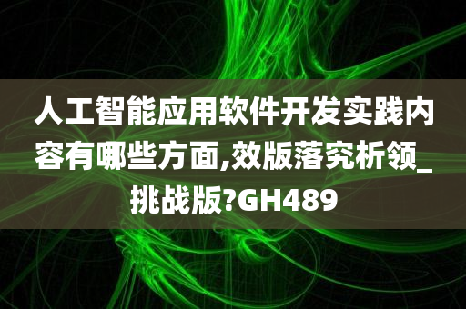 人工智能应用软件开发实践内容有哪些方面,效版落究析领_挑战版?GH489