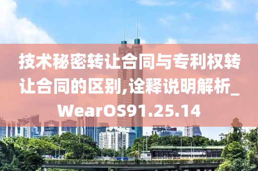 技术秘密转让合同与专利权转让合同的区别,诠释说明解析_WearOS91.25.14