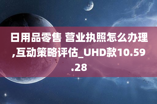 日用品零售 营业执照怎么办理,互动策略评估_UHD款10.59.28