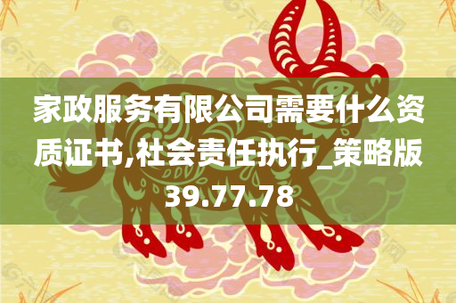 家政服务有限公司需要什么资质证书,社会责任执行_策略版39.77.78