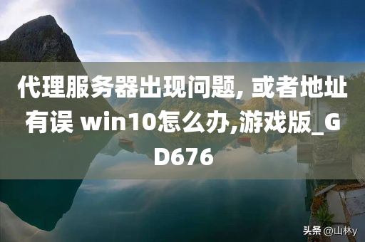 代理服务器出现问题, 或者地址有误 win10怎么办,游戏版_GD676