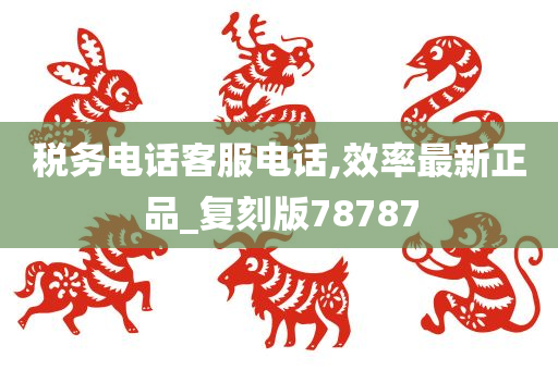 税务电话客服电话,效率最新正品_复刻版78787