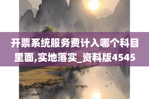 开票系统服务费计入哪个科目里面,实地落实_资料版4545