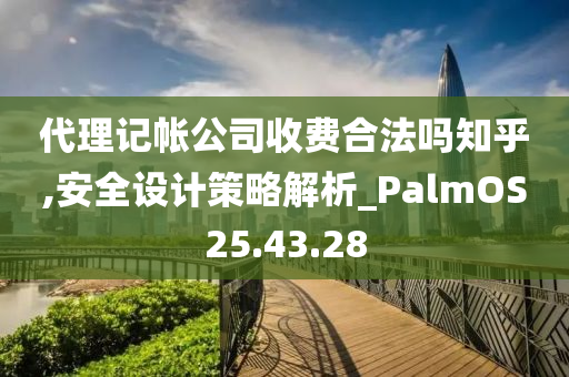 代理记帐公司收费合法吗知乎,安全设计策略解析_PalmOS25.43.28