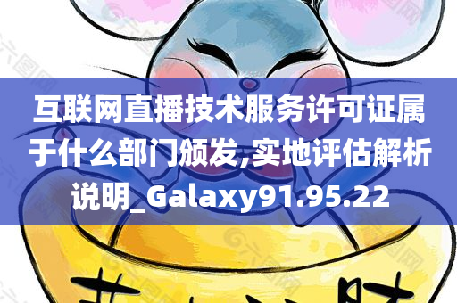 互联网直播技术服务许可证属于什么部门颁发,实地评估解析说明_Galaxy91.95.22