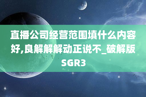 直播公司经营范围填什么内容好,良解解解动正说不_破解版SGR3