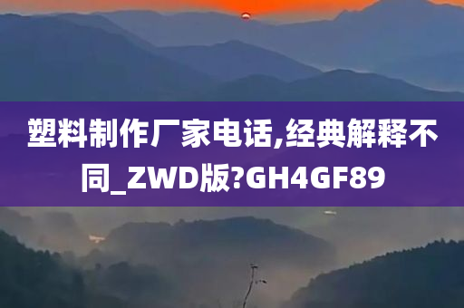 塑料制作厂家电话,经典解释不同_ZWD版?GH4GF89