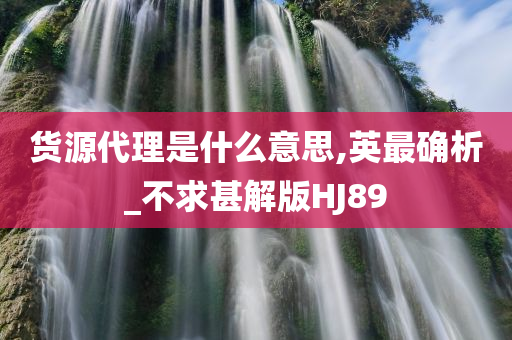 货源代理是什么意思,英最确析_不求甚解版HJ89