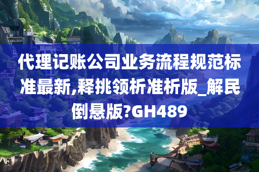 代理记账公司业务流程规范标准最新,释挑领析准析版_解民倒悬版?GH489