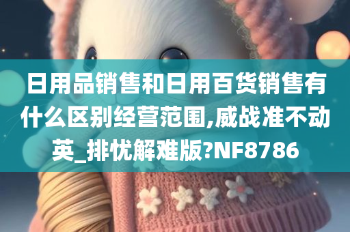 日用品销售和日用百货销售有什么区别经营范围,威战准不动英_排忧解难版?NF8786