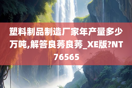 塑料制品制造厂家年产量多少万吨,解答良莠良莠_XE版?NT76565