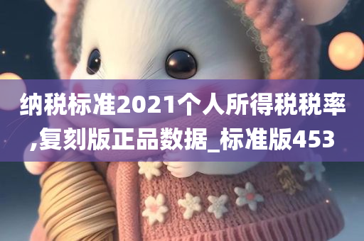 纳税标准2021个人所得税税率,复刻版正品数据_标准版453