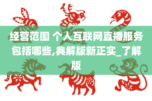 经营范围 个人互联网直播服务包括哪些,典解版新正实_了解版