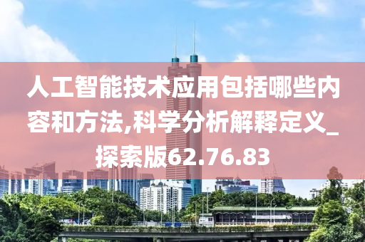 人工智能技术应用包括哪些内容和方法,科学分析解释定义_探索版62.76.83